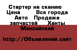 Стартер на сканию › Цена ­ 25 - Все города Авто » Продажа запчастей   . Ханты-Мансийский